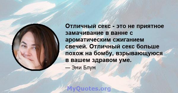 Отличный секс - это не приятное замачивание в ванне с ароматическим сжиганием свечей. Отличный секс больше похож на бомбу, взрывающуюся в вашем здравом уме.