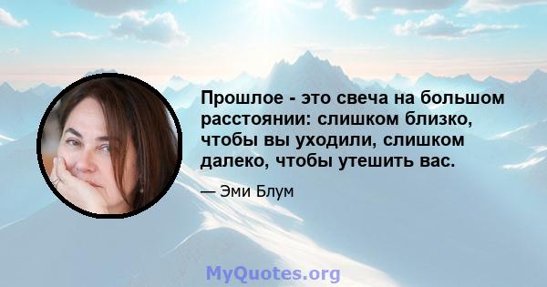 Прошлое - это свеча на большом расстоянии: слишком близко, чтобы вы уходили, слишком далеко, чтобы утешить вас.