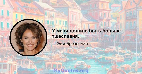 У меня должно быть больше тщеславия.