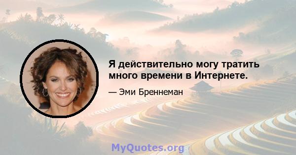 Я действительно могу тратить много времени в Интернете.