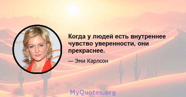 Когда у людей есть внутреннее чувство уверенности, они прекраснее.