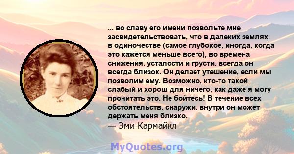 ... во славу его имени позвольте мне засвидетельствовать, что в далеких землях, в одиночестве (самое глубокое, иногда, когда это кажется меньше всего), во времена снижения, усталости и грусти, всегда он всегда близок.