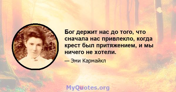 Бог держит нас до того, что сначала нас привлекло, когда крест был притяжением, и мы ничего не хотели.