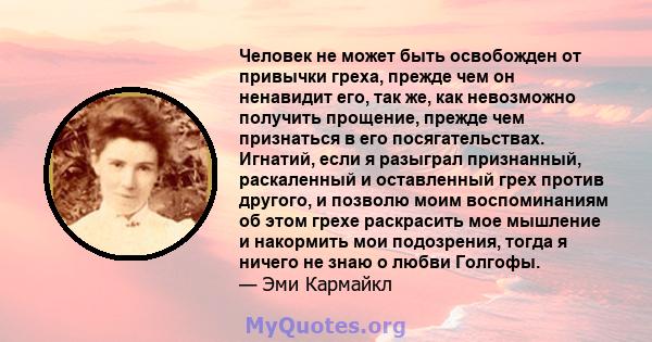 Человек не может быть освобожден от привычки греха, прежде чем он ненавидит его, так же, как невозможно получить прощение, прежде чем признаться в его посягательствах. Игнатий, если я разыграл признанный, раскаленный и