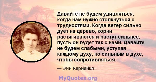 Давайте не будем удивляться, когда нам нужно столкнуться с трудностями. Когда ветер сильно дует на дерево, корни растягиваются и растут сильнее, пусть он будет так с нами. Давайте не будем слабыми, уступая каждому духу, 