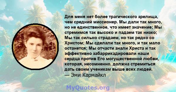 Для меня нет более трагического зрелища, чем средний миссионер. Мы дали так много, но не единственное, что имеет значение; Мы стремимся так высоко и падаем так низко; Мы так сильно страдаем, но так редко со Христом; Мы