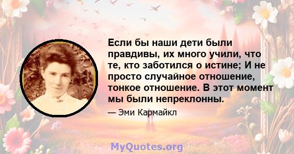 Если бы наши дети были правдивы, их много учили, что те, кто заботился о истине; И не просто случайное отношение, тонкое отношение. В этот момент мы были непреклонны.