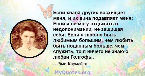 Если хвала других восхищает меня, и их вина подавляет меня; Если я не могу отдыхать в недопонимании, не защищая себя; Если я люблю быть любимым большим, чем любить, быть поданным больше, чем служить, то я ничего не знаю 