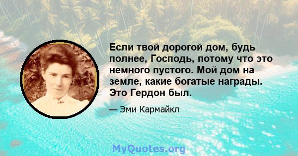 Если твой дорогой дом, будь полнее, Господь, потому что это немного пустого. Мой дом на земле, какие богатые награды. Это Гердон был.