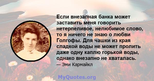 Если внезапная банка может заставить меня говорить нетерпеливое, нелюбимое слово, то я ничего не знаю о любви Голгофы. Для чашки из края сладкой воды не может пролить даже одну каплю горькой воды, однако внезапно не