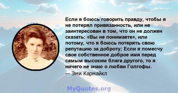 Если я боюсь говорить правду, чтобы я не потерял привязанность, или не заинтересован в том, что он не должен сказать: «Вы не понимаете», или потому, что я боюсь потерять свою репутацию за доброту; Если я помесчу свое