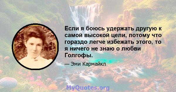 Если я боюсь удержать другую к самой высокой цели, потому что гораздо легче избежать этого, то я ничего не знаю о любви Голгофы.