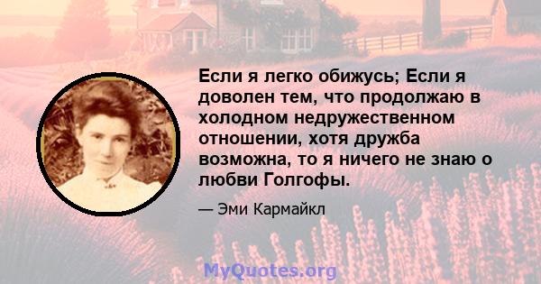 Если я легко обижусь; Если я доволен тем, что продолжаю в холодном недружественном отношении, хотя дружба возможна, то я ничего не знаю о любви Голгофы.