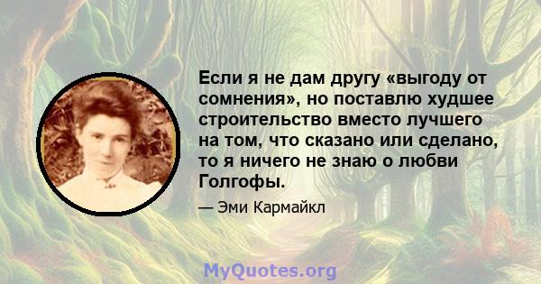 Если я не дам другу «выгоду от сомнения», но поставлю худшее строительство вместо лучшего на том, что сказано или сделано, то я ничего не знаю о любви Голгофы.