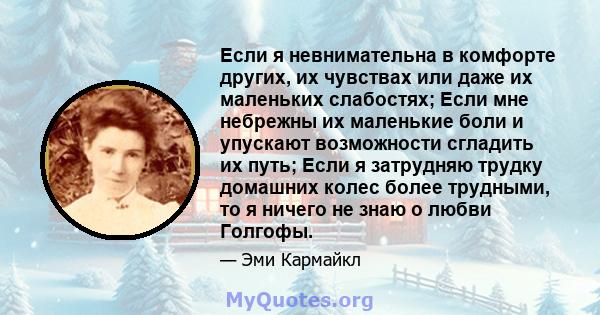 Если я невнимательна в комфорте других, их чувствах или даже их маленьких слабостях; Если мне небрежны их маленькие боли и упускают возможности сгладить их путь; Если я затрудняю трудку домашних колес более трудными, то 