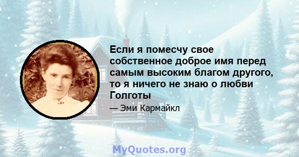 Если я помесчу свое собственное доброе имя перед самым высоким благом другого, то я ничего не знаю о любви Голготы