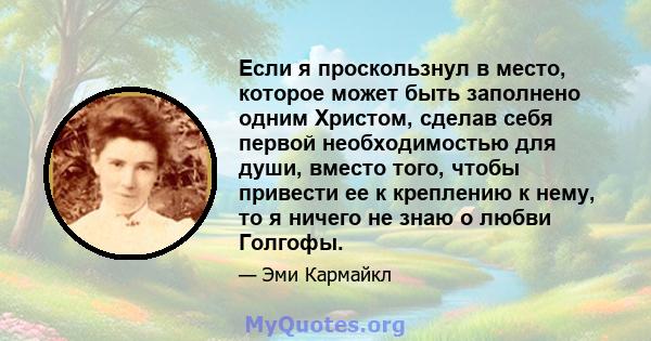 Если я проскользнул в место, которое может быть заполнено одним Христом, сделав себя первой необходимостью для души, вместо того, чтобы привести ее к креплению к нему, то я ничего не знаю о любви Голгофы.