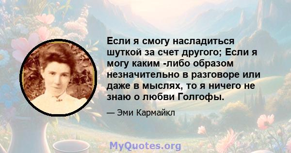 Если я смогу насладиться шуткой за счет другого; Если я могу каким -либо образом незначительно в разговоре или даже в мыслях, то я ничего не знаю о любви Голгофы.