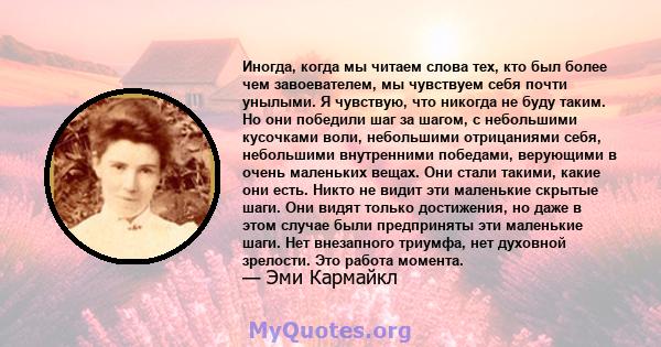 Иногда, когда мы читаем слова тех, кто был более чем завоевателем, мы чувствуем себя почти унылыми. Я чувствую, что никогда не буду таким. Но они победили шаг за шагом, с небольшими кусочками воли, небольшими