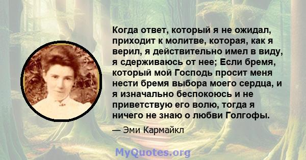 Когда ответ, который я не ожидал, приходит к молитве, которая, как я верил, я действительно имел в виду, я сдерживаюсь от нее; Если бремя, который мой Господь просит меня нести бремя выбора моего сердца, и я изначально