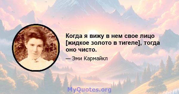 Когда я вижу в нем свое лицо [жидкое золото в тигеле], тогда оно чисто.