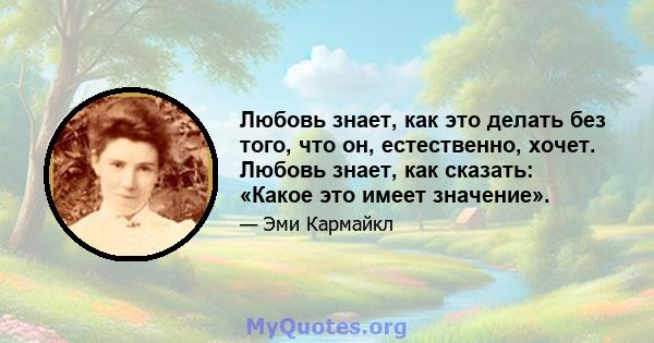 Любовь знает, как это делать без того, что он, естественно, хочет. Любовь знает, как сказать: «Какое это имеет значение».