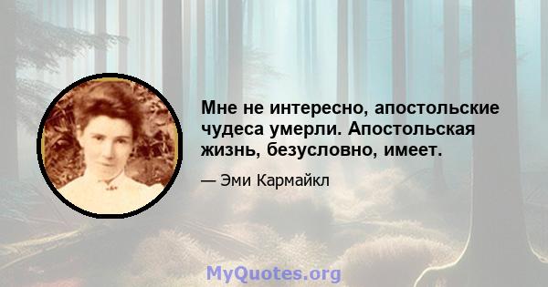 Мне не интересно, апостольские чудеса умерли. Апостольская жизнь, безусловно, имеет.