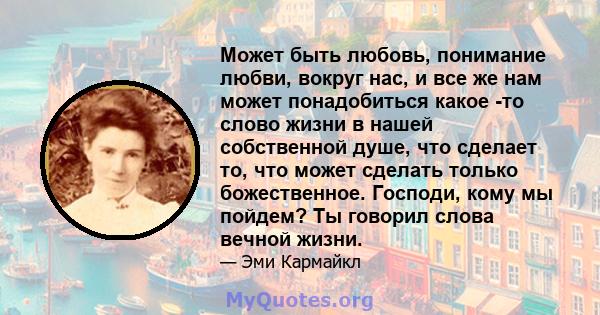 Может быть любовь, понимание любви, вокруг нас, и все же нам может понадобиться какое -то слово жизни в нашей собственной душе, что сделает то, что может сделать только божественное. Господи, кому мы пойдем? Ты говорил