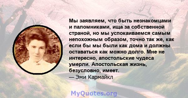 Мы заявляем, что быть незнакомцами и паломниками, ища за собственной страной, но мы успокаиваемся самым непохожным образом, точно так же, как если бы мы были как дома и должны оставаться как можно долго. Мне не