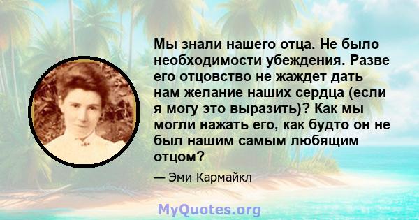 Мы знали нашего отца. Не было необходимости убеждения. Разве его отцовство не жаждет дать нам желание наших сердца (если я могу это выразить)? Как мы могли нажать его, как будто он не был нашим самым любящим отцом?