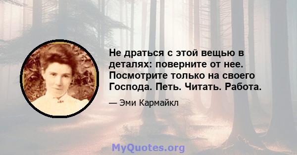 Не драться с этой вещью в деталях: поверните от нее. Посмотрите только на своего Господа. Петь. Читать. Работа.