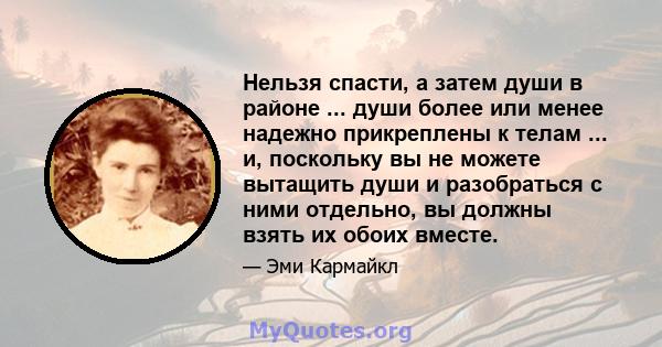 Нельзя спасти, а затем души в районе ... души более или менее надежно прикреплены к телам ... и, поскольку вы не можете вытащить души и разобраться с ними отдельно, вы должны взять их обоих вместе.