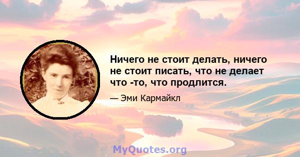 Ничего не стоит делать, ничего не стоит писать, что не делает что -то, что продлится.