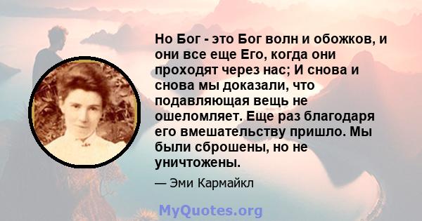 Но Бог - это Бог волн и обожков, и они все еще Его, когда они проходят через нас; И снова и снова мы доказали, что подавляющая вещь не ошеломляет. Еще раз благодаря его вмешательству пришло. Мы были сброшены, но не