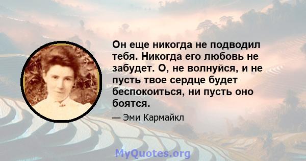 Он еще никогда не подводил тебя. Никогда его любовь не забудет. О, не волнуйся, и не пусть твое сердце будет беспокоиться, ни пусть оно боятся.