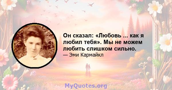 Он сказал: «Любовь ... как я любил тебя». Мы не можем любить слишком сильно.