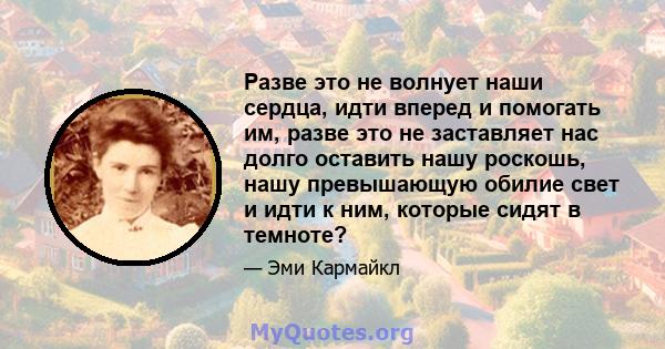 Разве это не волнует наши сердца, идти вперед и помогать им, разве это не заставляет нас долго оставить нашу роскошь, нашу превышающую обилие свет и идти к ним, которые сидят в темноте?