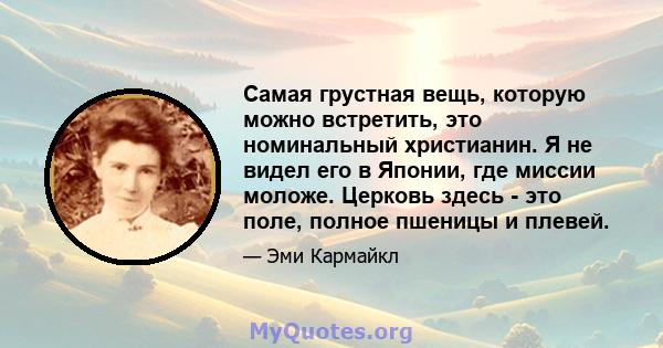 Самая грустная вещь, которую можно встретить, это номинальный христианин. Я не видел его в Японии, где миссии моложе. Церковь здесь - это поле, полное пшеницы и плевей.