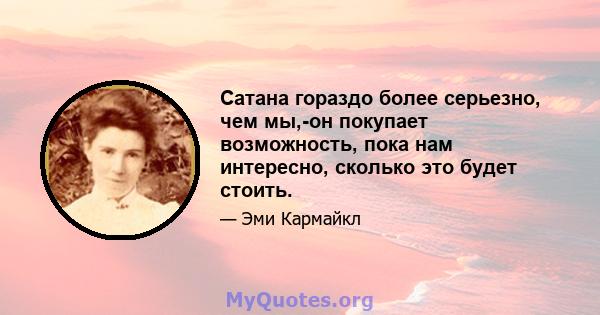 Сатана гораздо более серьезно, чем мы,-он покупает возможность, пока нам интересно, сколько это будет стоить.