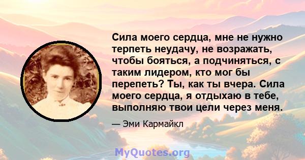 Сила моего сердца, мне не нужно терпеть неудачу, не возражать, чтобы бояться, а подчиняться, с таким лидером, кто мог бы перепеть? Ты, как ты вчера. Сила моего сердца, я отдыхаю в тебе, выполняю твои цели через меня.