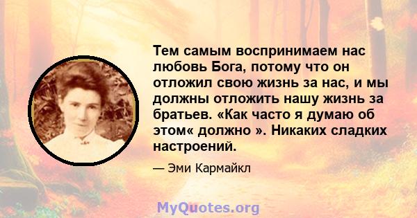 Тем самым воспринимаем нас любовь Бога, потому что он отложил свою жизнь за нас, и мы должны отложить нашу жизнь за братьев. «Как часто я думаю об этом« должно ». Никаких сладких настроений.