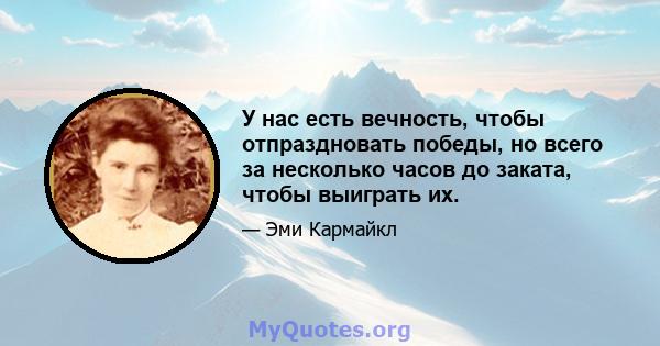 У нас есть вечность, чтобы отпраздновать победы, но всего за несколько часов до заката, чтобы выиграть их.