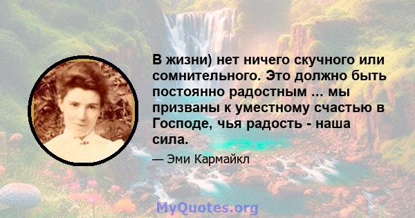 В жизни) нет ничего скучного или сомнительного. Это должно быть постоянно радостным ... мы призваны к уместному счастью в Господе, чья радость - наша сила.