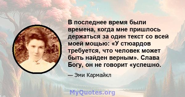 В последнее время были времена, когда мне пришлось держаться за один текст со всей моей мощью: «У стюардов требуется, что человек может быть найден верным». Слава Богу, он не говорит «успешно.