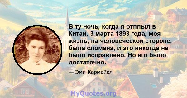 В ту ночь, когда я отплыл в Китай, 3 марта 1893 года, моя жизнь, на человеческой стороне, была сломана, и это никогда не было исправлено. Но его было достаточно.