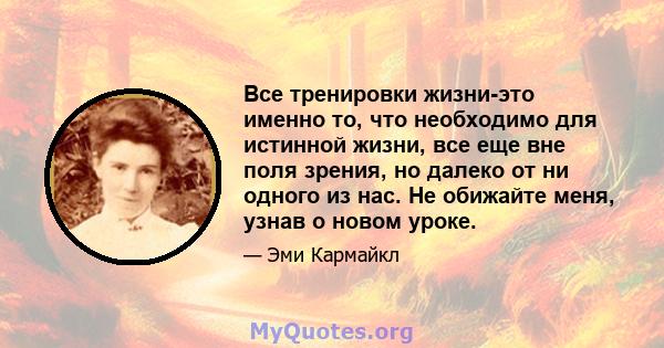 Все тренировки жизни-это именно то, что необходимо для истинной жизни, все еще вне поля зрения, но далеко от ни одного из нас. Не обижайте меня, узнав о новом уроке.