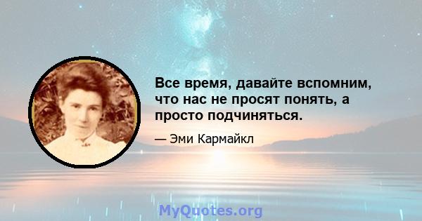 Все время, давайте вспомним, что нас не просят понять, а просто подчиняться.