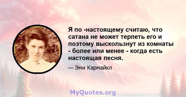 Я по -настоящему считаю, что сатана не может терпеть его и поэтому выскользнут из комнаты - более или менее - когда есть настоящая песня.