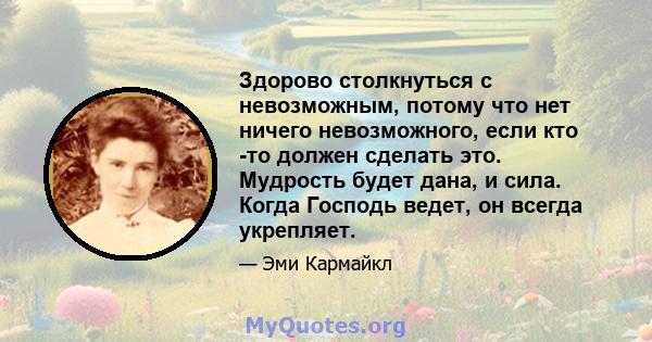 Здорово столкнуться с невозможным, потому что нет ничего невозможного, если кто -то должен сделать это. Мудрость будет дана, и сила. Когда Господь ведет, он всегда укрепляет.