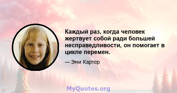 Каждый раз, когда человек жертвует собой ради большей несправедливости, он помогает в цикле перемен.